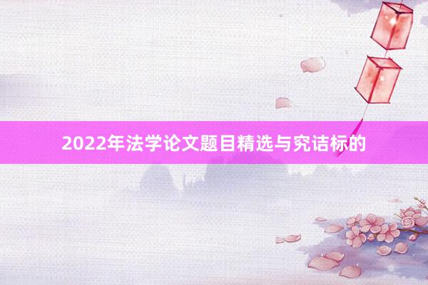 2022年法学论文题目精选与究诘标的