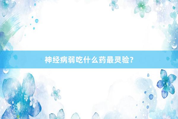 神经病弱吃什么药最灵验？