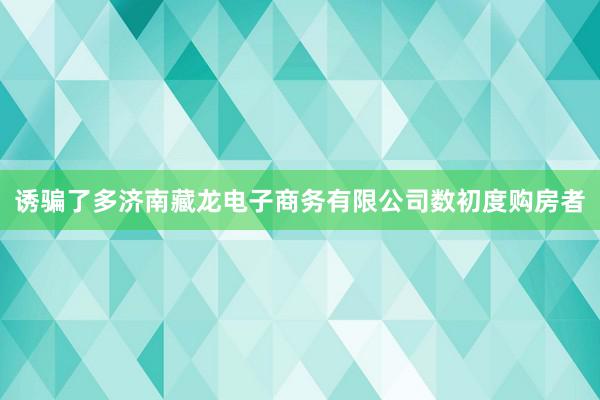 诱骗了多济南藏龙电子商务有限公司数初度购房者