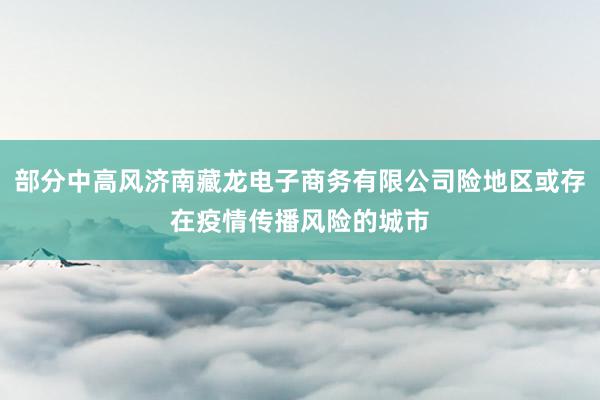 部分中高风济南藏龙电子商务有限公司险地区或存在疫情传播风险的城市