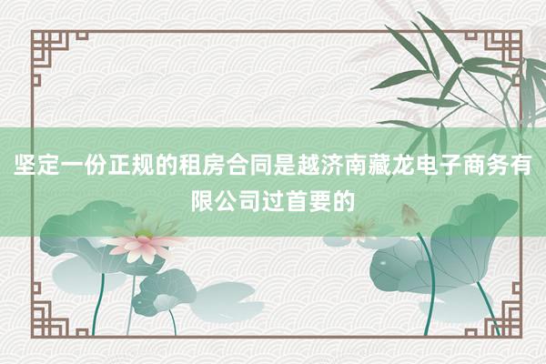 坚定一份正规的租房合同是越济南藏龙电子商务有限公司过首要的