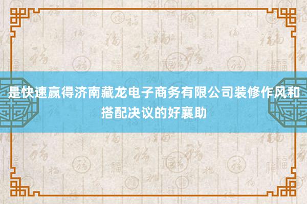 是快速赢得济南藏龙电子商务有限公司装修作风和搭配决议的好襄助