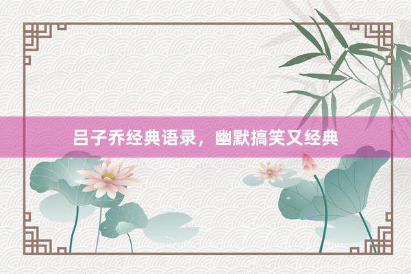 吕子乔经典语录，幽默搞笑又经典