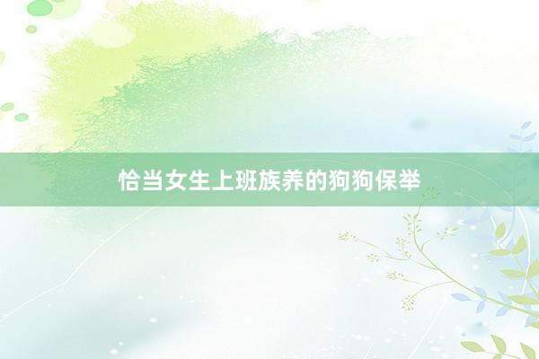 恰当女生上班族养的狗狗保举
